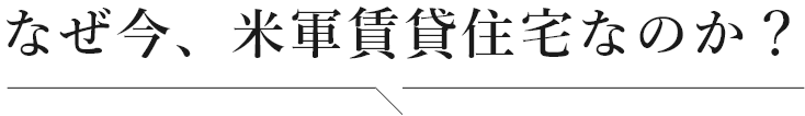 なぜ今、米軍賃貸住宅なのか？