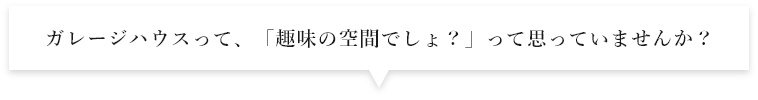 ガレージハウスって、「趣味の空間でしょ？」って思っていませんか？