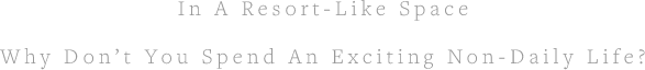 In A Resort-Like Space Why Don’t You Spend An Exciting Non-Daily Life?